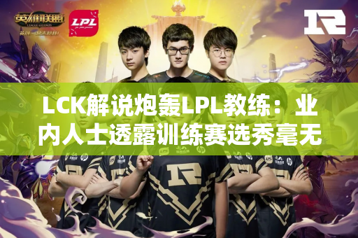 LCK解说炮轰LPL教练：业内人士透露训练赛选秀毫无职业道德