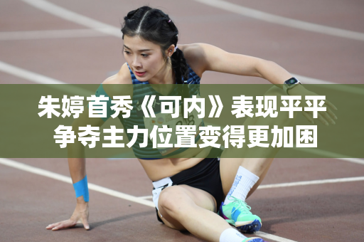 朱婷首秀《可内》表现平平 争夺主力位置变得更加困难 新赛季她可能会成为替补