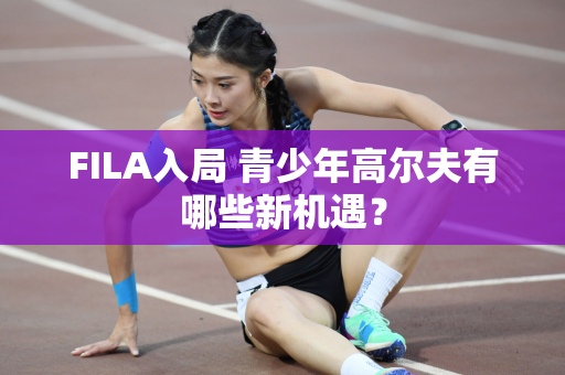 FILA入局 青少年高尔夫有哪些新机遇？