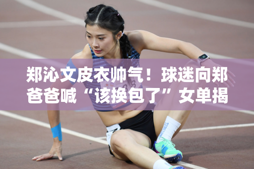 郑沁文皮衣帅气！球迷向郑爸爸喊“该换包了”女单揭幕战开打