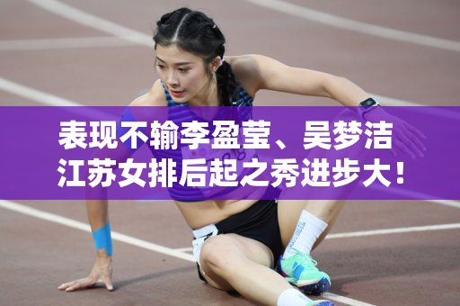 表现不输李盈莹、吴梦洁 江苏女排后起之秀进步大！说不定将来还能进国家队呢！
