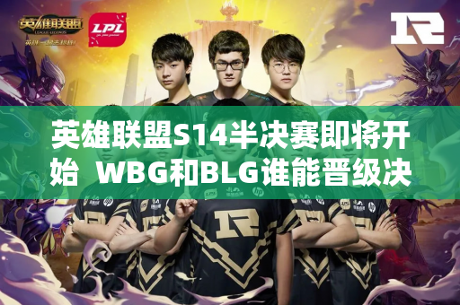 英雄联盟S14半决赛即将开始  WBG和BLG谁能晋级决赛？