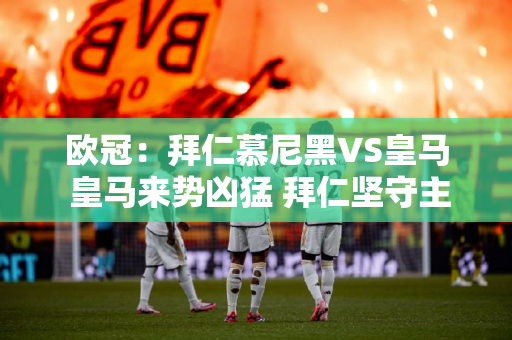 欧冠：拜仁慕尼黑VS皇马 皇马来势凶猛 拜仁坚守主场？