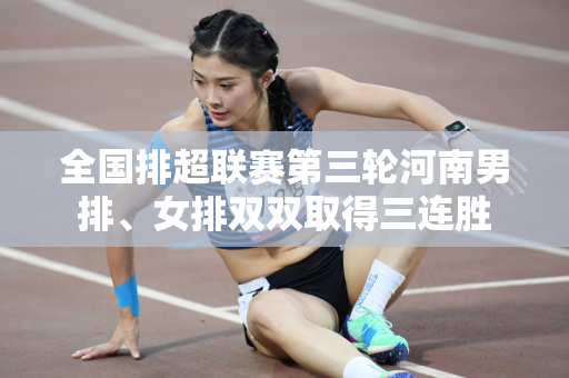 全国排超联赛第三轮河南男排、女排双双取得三连胜