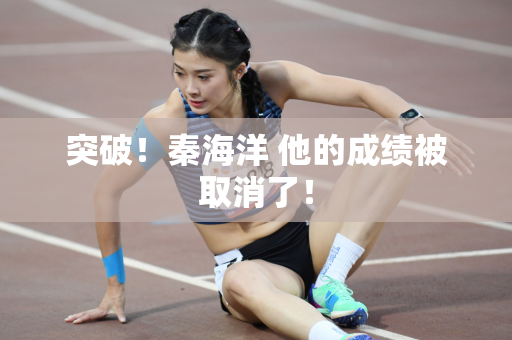 突破！秦海洋 他的成绩被取消了！