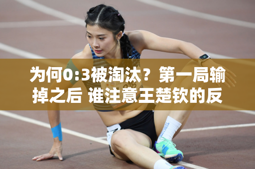 为何0:3被淘汰？第一局输掉之后 谁注意王楚钦的反应呢？王浩一语中的