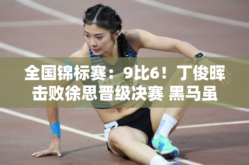 全国锦标赛：9比6！丁俊晖击败徐思晋级决赛 黑马虽然输了 但也是一种荣誉