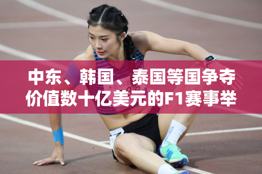 中东、韩国、泰国等国争夺价值数十亿美元的F1赛事举办权！引发热烈讨论！