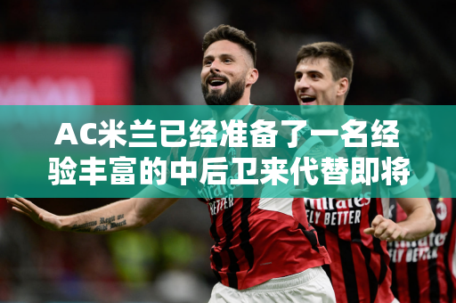 AC米兰已经准备了一名经验丰富的中后卫来代替即将离任的克亚尔