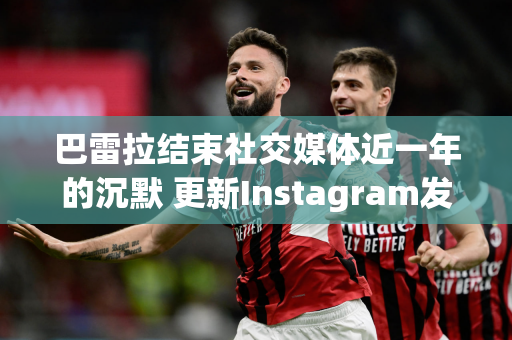 巴雷拉结束社交媒体近一年的沉默 更新Instagram发布国米夺冠庆祝照片