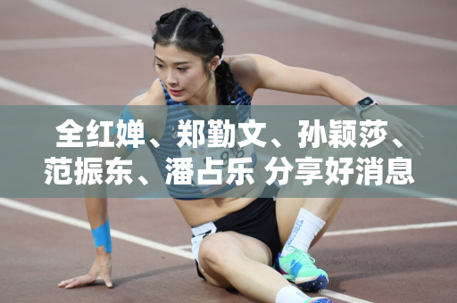 全红婵、郑勤文、孙颖莎、范振东、潘占乐 分享好消息！