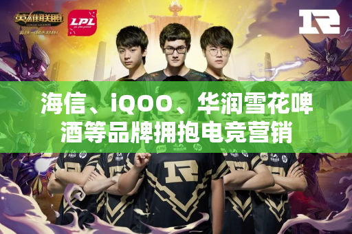 海信、iQOO、华润雪花啤酒等品牌拥抱电竞营销