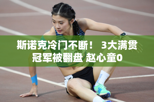 斯诺克冷门不断！ 3大满贯冠军被翻盘 赵心童0