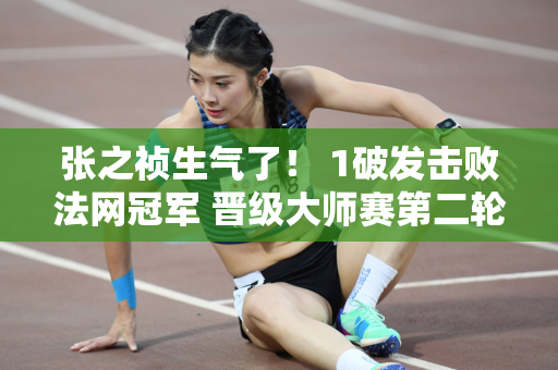张之祯生气了！ 1破发击败法网冠军 晋级大师赛第二轮 再立里程碑