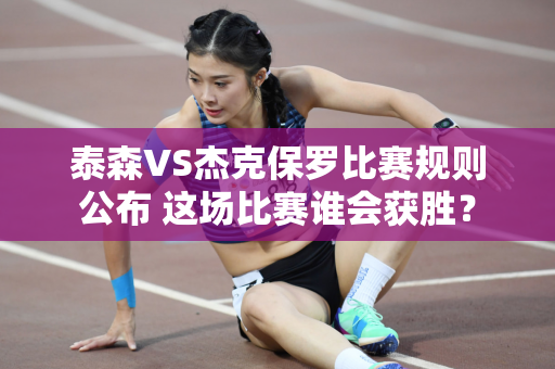 泰森VS杰克保罗比赛规则公布 这场比赛谁会获胜？