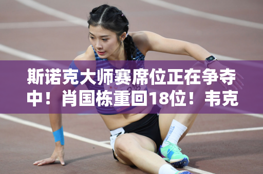 斯诺克大师赛席位正在争夺中！肖国栋重回18位！韦克林和杰克琼斯也不稳定
