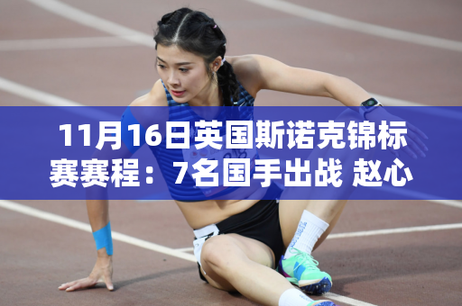 11月16日英国斯诺克锦标赛赛程：7名国手出战 赵心童、白玉露首秀