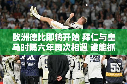 欧洲德比即将开始 拜仁与皇马时隔六年再次相遇 谁能抓住机会？