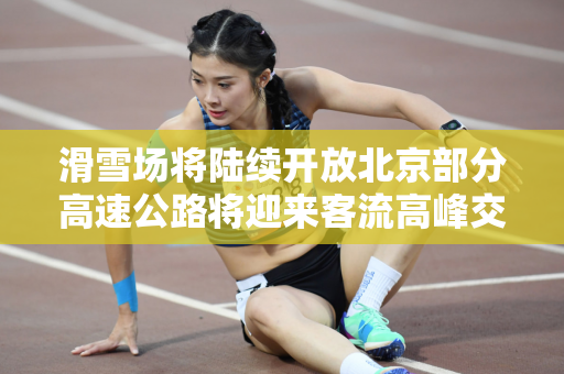滑雪场将陆续开放北京部分高速公路将迎来客流高峰交警提醒
