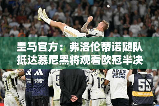 皇马官方：弗洛伦蒂诺随队抵达慕尼黑将观看欧冠半决赛首回合比赛