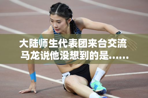 大陆师生代表团来台交流 马龙说他没想到的是……