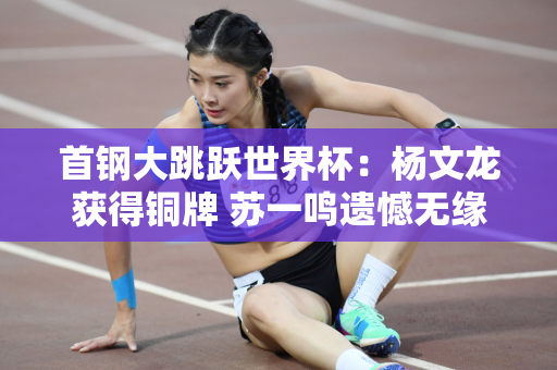 首钢大跳跃世界杯：杨文龙获得铜牌 苏一鸣遗憾无缘奖牌