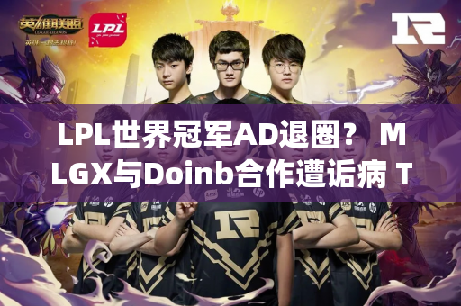 LPL世界冠军AD退圈？ MLGX与Doinb合作遭诟病 TheShy成山西推广大使