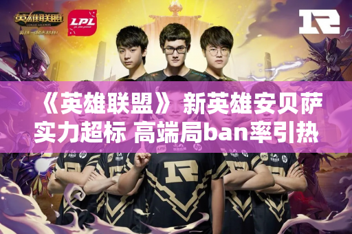 《英雄联盟》 新英雄安贝萨实力超标 高端局ban率引热议