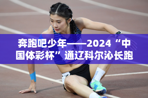 奔跑吧少年——2024“中国体彩杯”通辽科尔沁长跑大会枪声响起