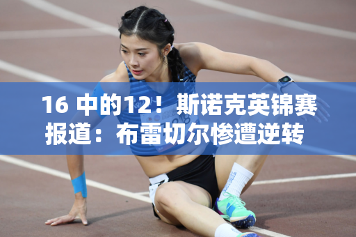 16 中的12！斯诺克英锦赛报道：布雷切尔惨遭逆转 弟弟心烦意乱