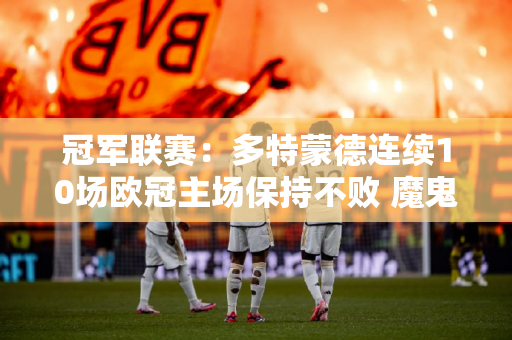 冠军联赛：多特蒙德连续10场欧冠主场保持不败 魔鬼主场势不可挡