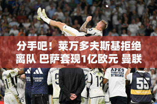 分手吧！莱万多夫斯基拒绝离队 巴萨套现1亿欧元 曼联高薪签下新后防核心
