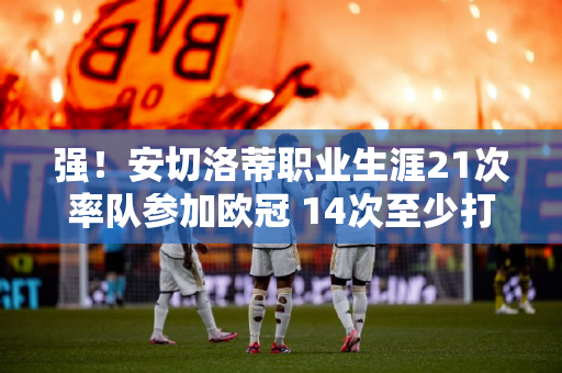 强！安切洛蒂职业生涯21次率队参加欧冠 14次至少打进八强