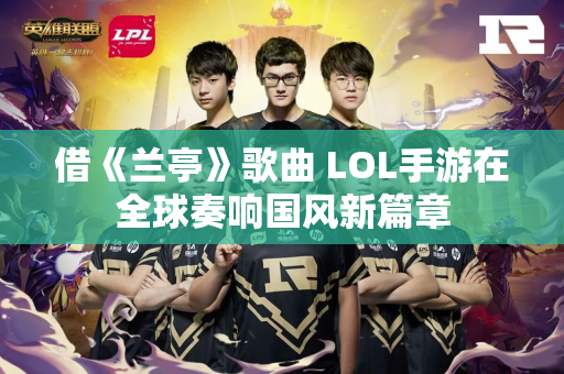借《兰亭》歌曲 LOL手游在全球奏响国风新篇章
