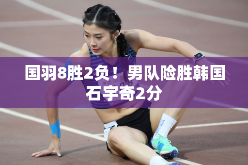国羽8胜2负！男队险胜韩国石宇奇2分