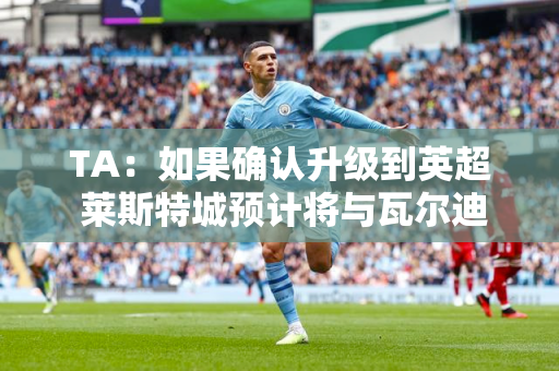 TA：如果确认升级到英超 莱斯特城预计将与瓦尔迪谈判续约
