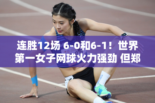连胜12场 6-0和6-1！世界第一女子网球火力强劲 但郑沁文拿大满贯难