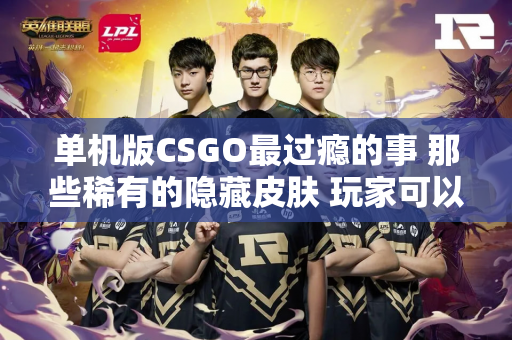 单机版CSGO最过瘾的事 那些稀有的隐藏皮肤 玩家可以随意使用
