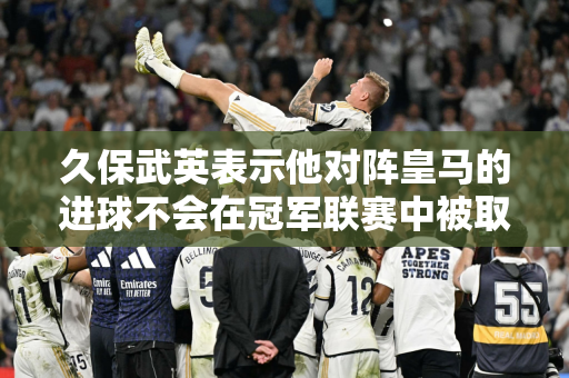久保武英表示他对阵皇马的进球不会在冠军联赛中被取消 琼·阿梅内评论道：🤨