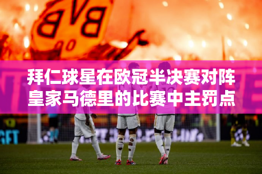 拜仁球星在欧冠半决赛对阵皇家马德里的比赛中主罚点球 贝林汉姆试图阻止凯恩