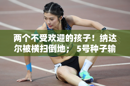 两个不受欢迎的孩子！纳达尔被横扫倒地； 5号种子输给了加拿大人肖·海库尔