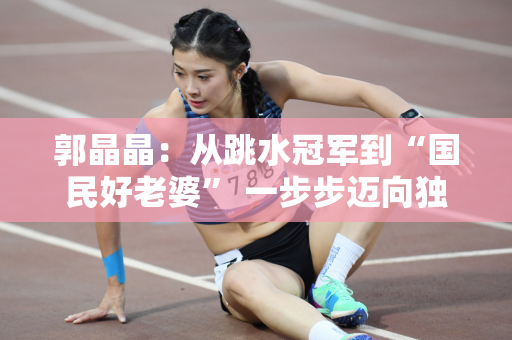 郭晶晶：从跳水冠军到“国民好老婆” 一步步迈向独立女性标杆