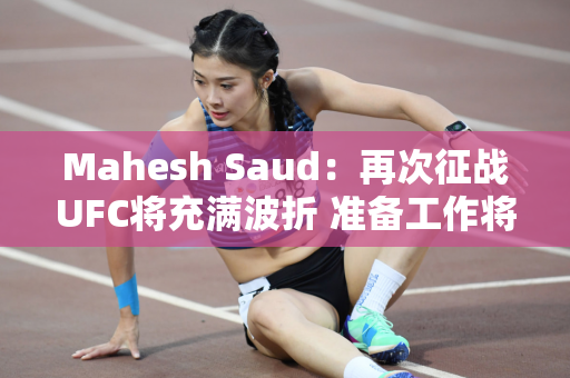 Mahesh Saud：再次征战UFC将充满波折 准备工作将100%实现目标