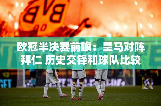 欧冠半决赛前瞻：皇马对阵拜仁 历史交锋和球队比较