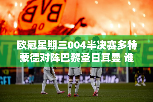 欧冠星期三004半决赛多特蒙德对阵巴黎圣日耳曼 谁能带头？