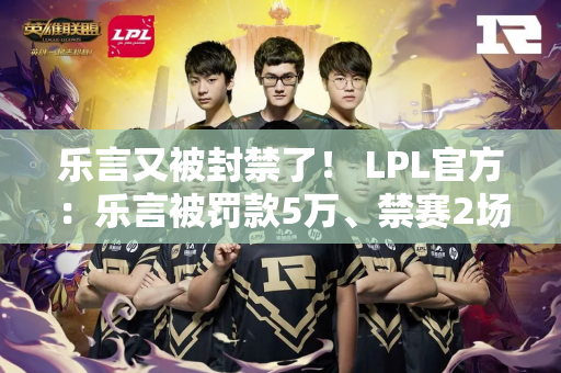乐言又被封禁了！ LPL官方：乐言被罚款5万、禁赛2场！ IG战队被罚款2万