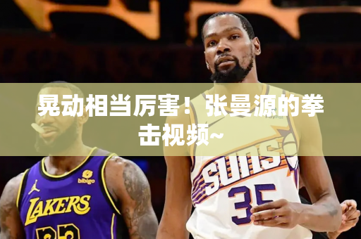 晃动相当厉害！张曼源的拳击视频~