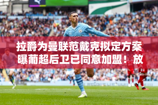 拉爵为曼联范戴克拟定方案 曝葡超后卫已同意加盟！放弃免费标志塔