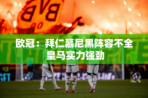 欧冠：拜仁慕尼黑阵容不全 皇马实力强劲