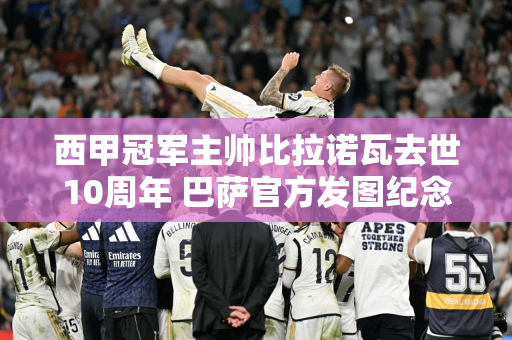 西甲冠军主帅比拉诺瓦去世10周年 巴萨官方发图纪念